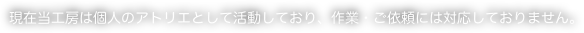 現在当工房は個人のアトリエとして活動しており、作業・ご依頼には対応しておりません。 